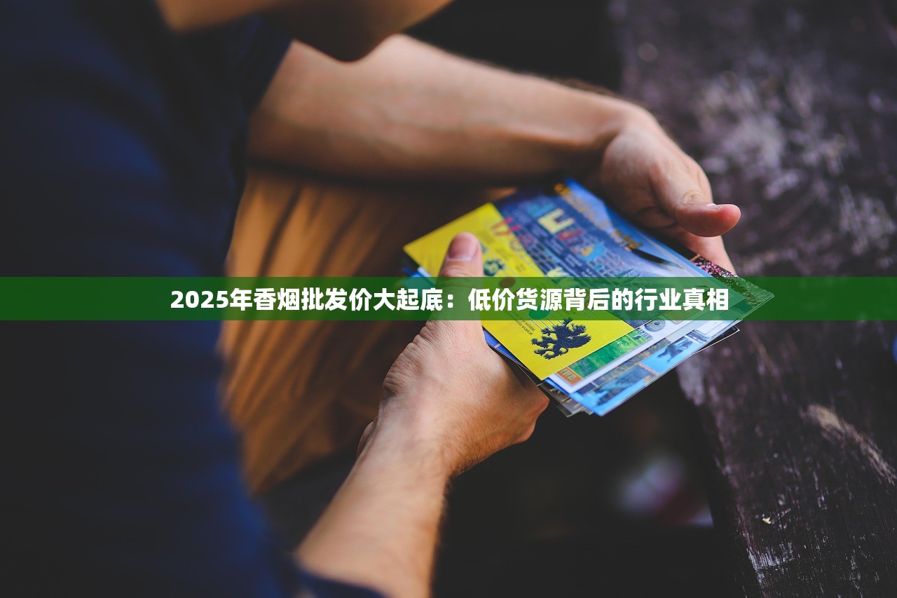 2025年香烟批发价大起底：低价货源背后的行业真相