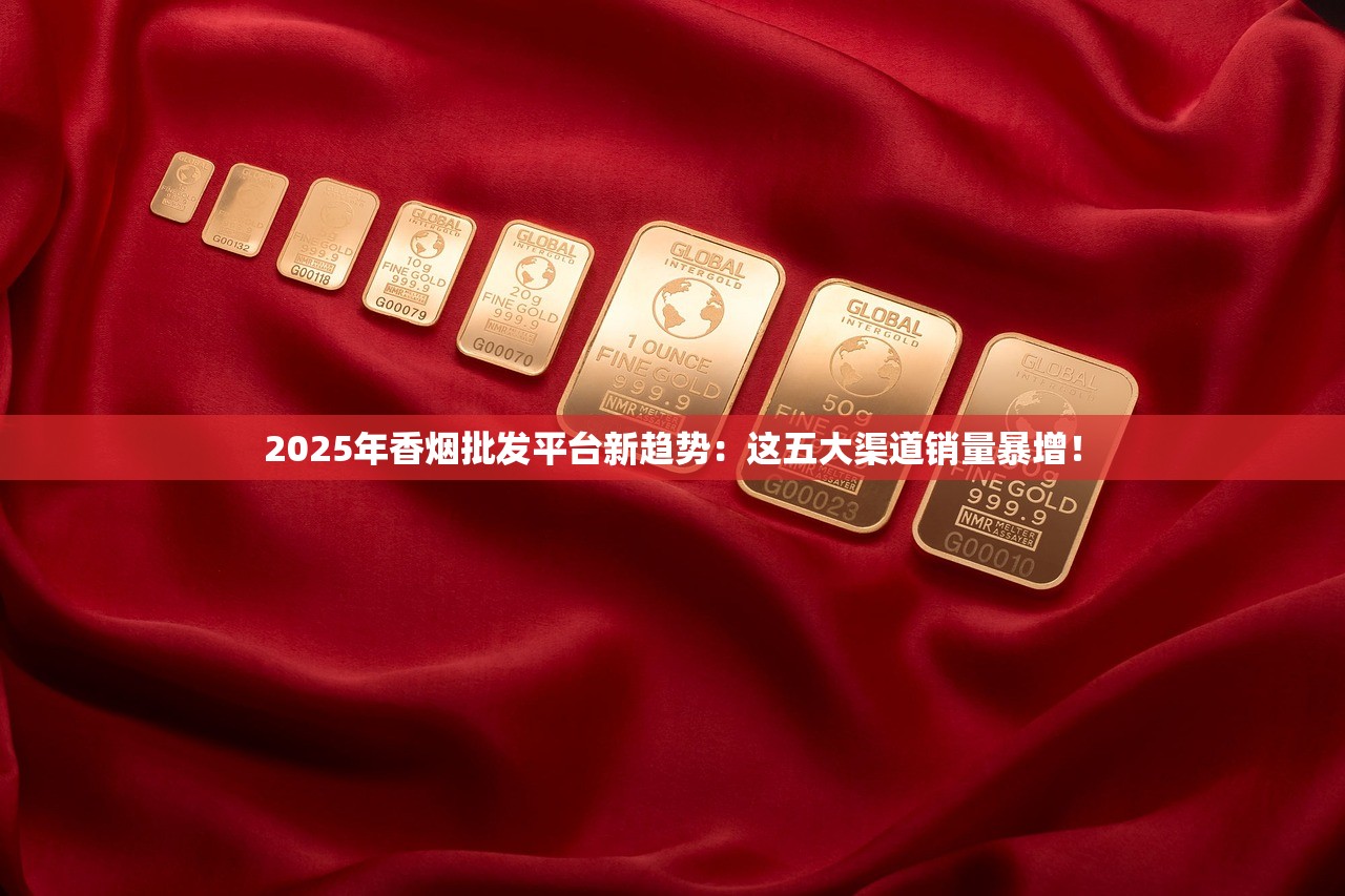 2025年香烟批发平台新趋势：这五大渠道销量暴增！