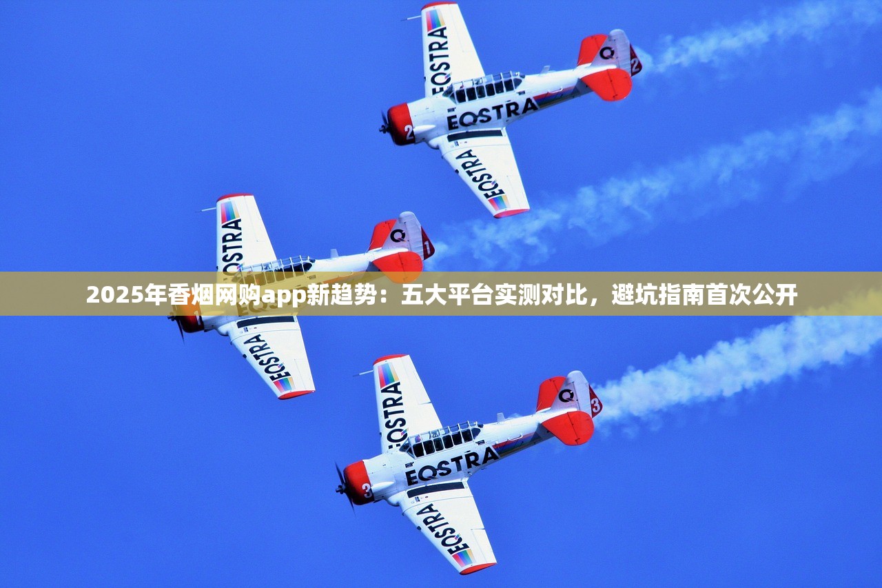2025年香烟网购app新趋势：五大平台实测对比，避坑指南首次公开