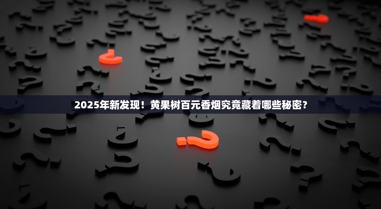 2025年新发现！黄果树百元香烟究竟藏着哪些秘密？
