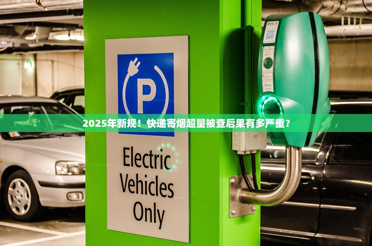 2025年新规！快递寄烟超量被查后果有多严重？