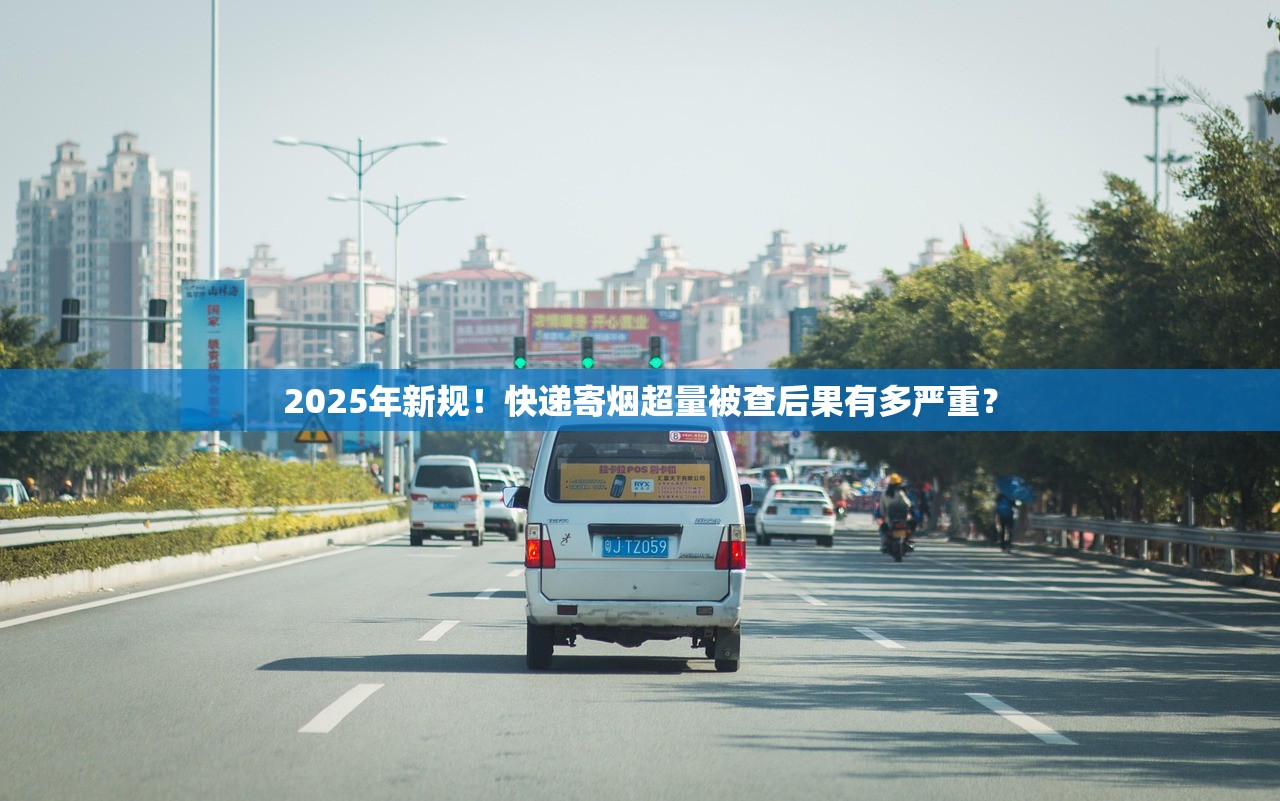 2025年新规！快递寄烟超量被查后果有多严重？