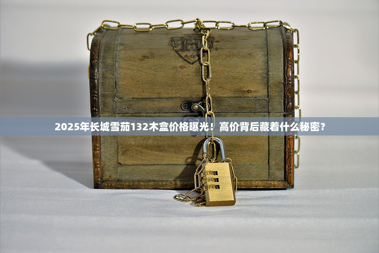 2025年长城雪茄132木盒价格曝光！高价背后藏着什么秘密？