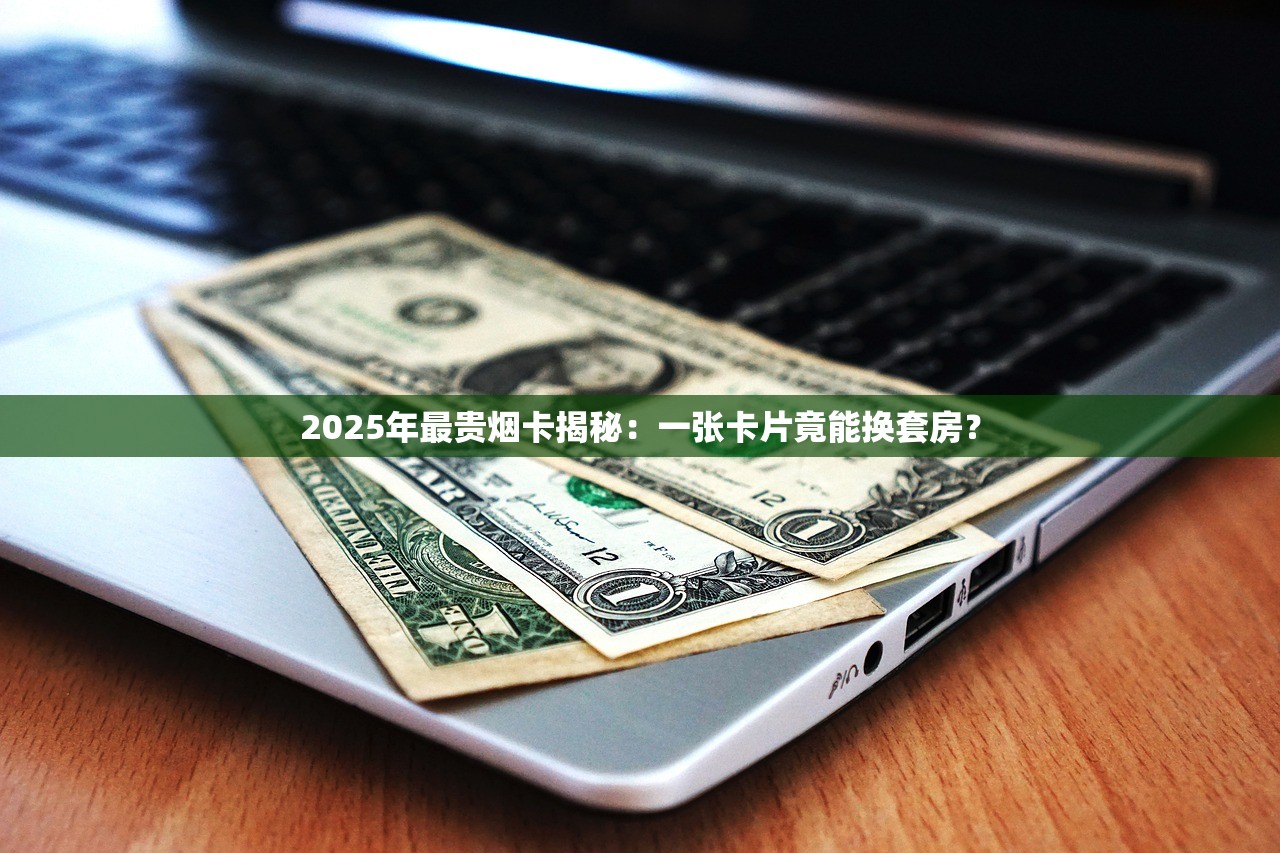 2025年最贵烟卡揭秘：一张卡片竟能换套房？
