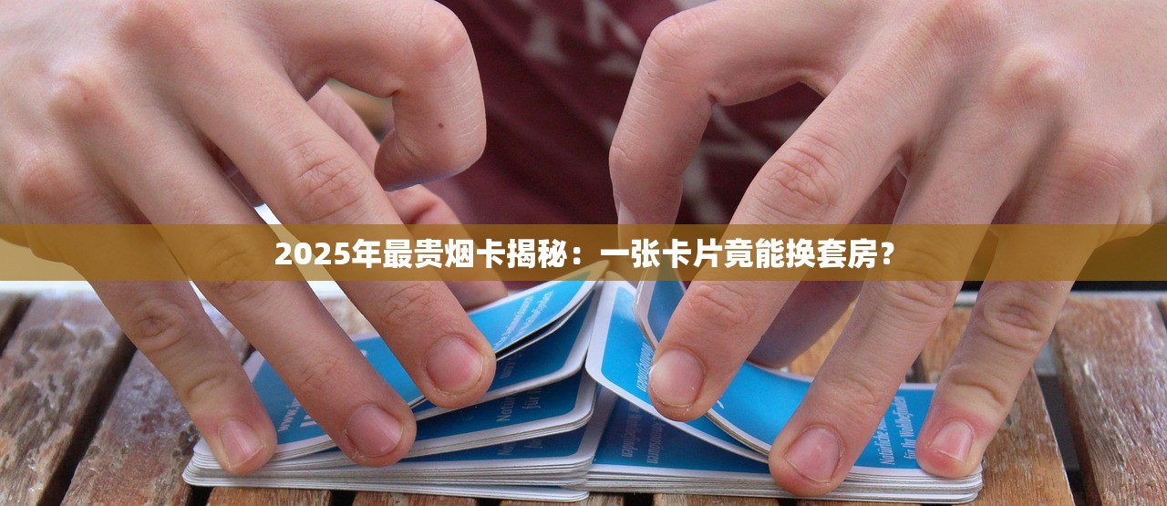2025年最贵烟卡揭秘：一张卡片竟能换套房？