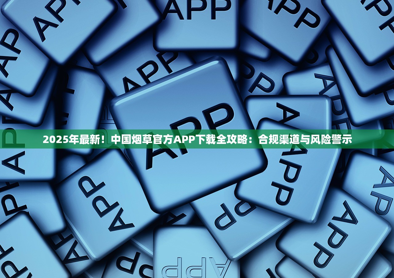 2025年最新！中国烟草官方APP下载全攻略：合规渠道与风险警示