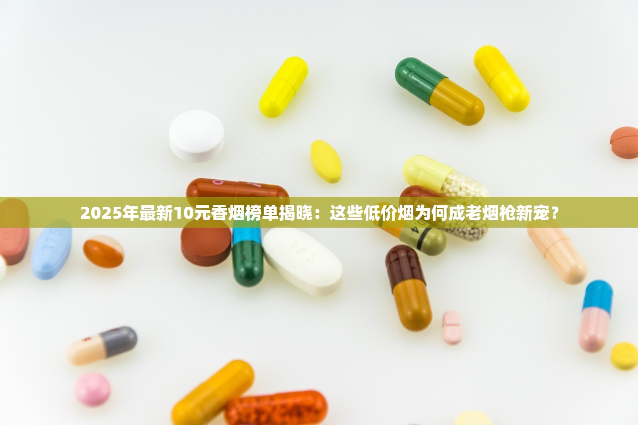 2025年最新10元香烟榜单揭晓：这些低价烟为何成老烟枪新宠？