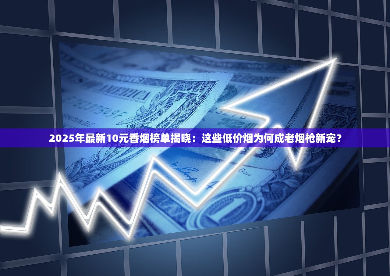 2025年最新10元香烟榜单揭晓：这些低价烟为何成老烟枪新宠？