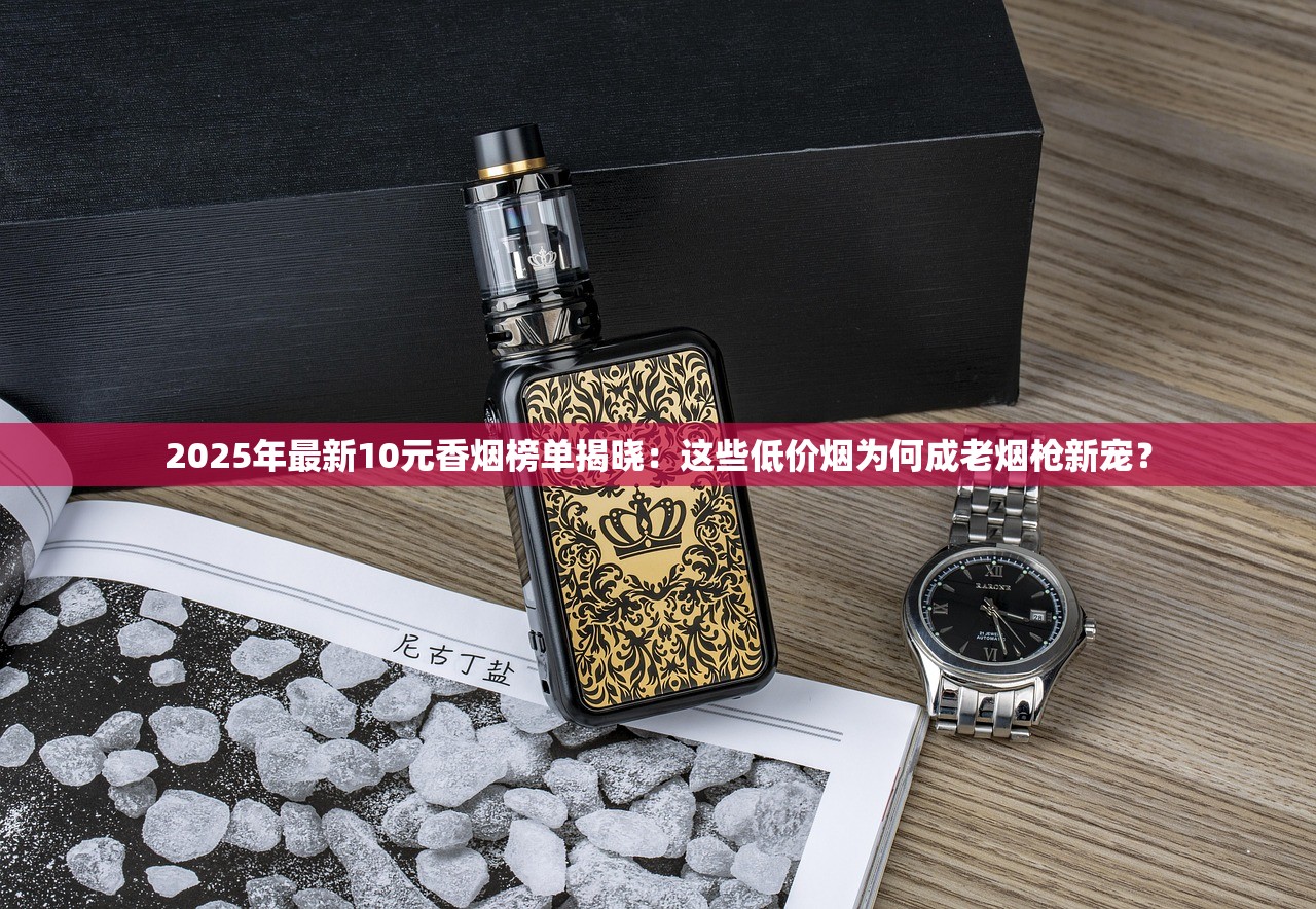 2025年最新10元香烟榜单揭晓：这些低价烟为何成老烟枪新宠？