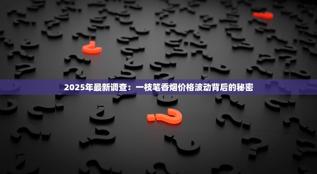 2025年最新调查：一枝笔香烟价格波动背后的秘密