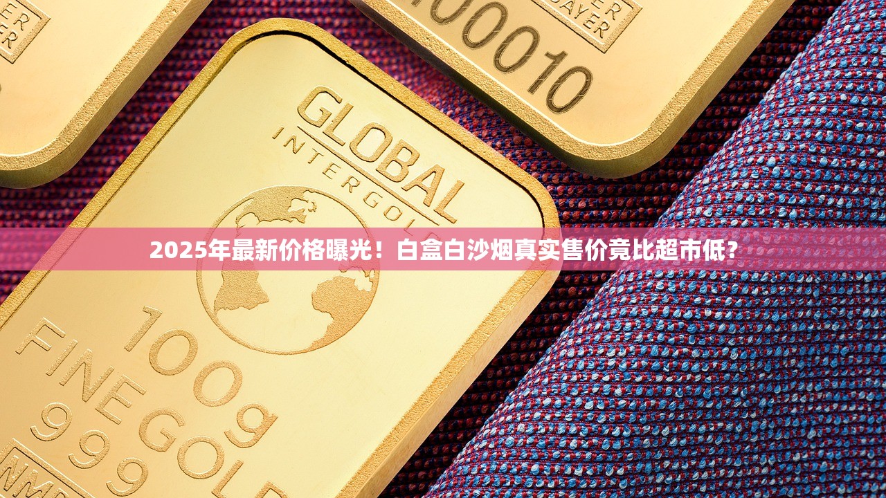 2025年最新价格曝光！白盒白沙烟真实售价竟比超市低？