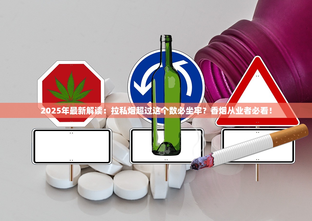 2025年最新解读：拉私烟超过这个数必坐牢？香烟从业者必看！