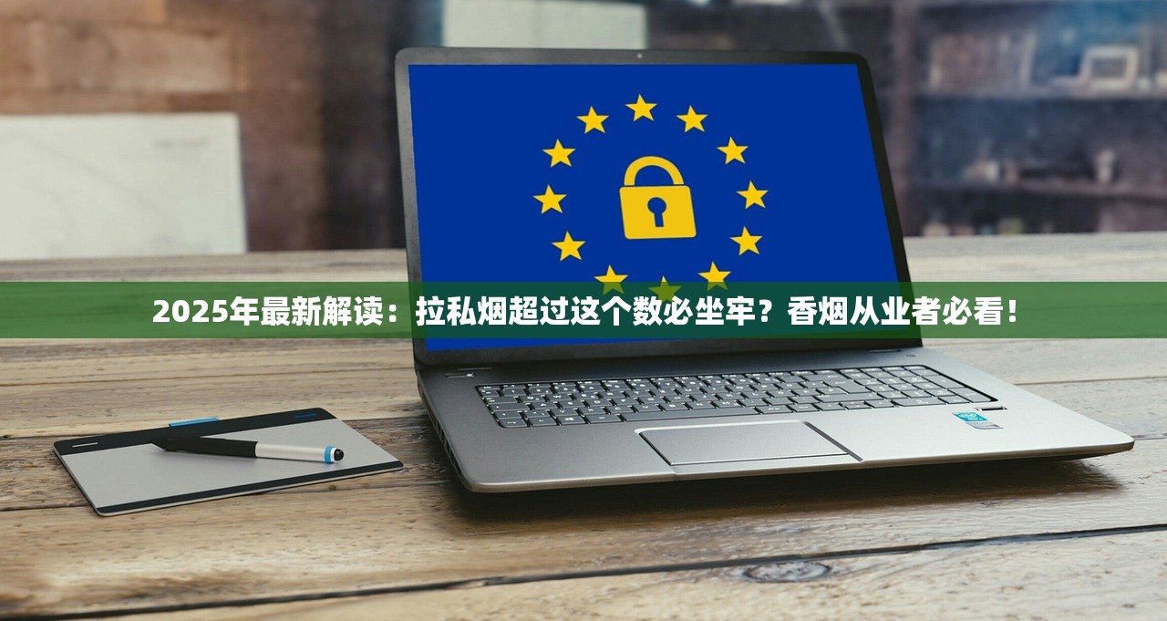 2025年最新解读：拉私烟超过这个数必坐牢？香烟从业者必看！