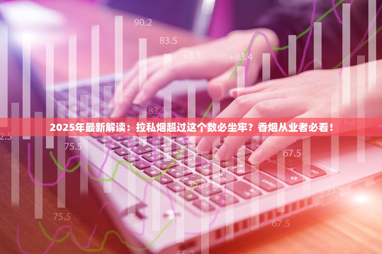 2025年最新解读：拉私烟超过这个数必坐牢？香烟从业者必看！