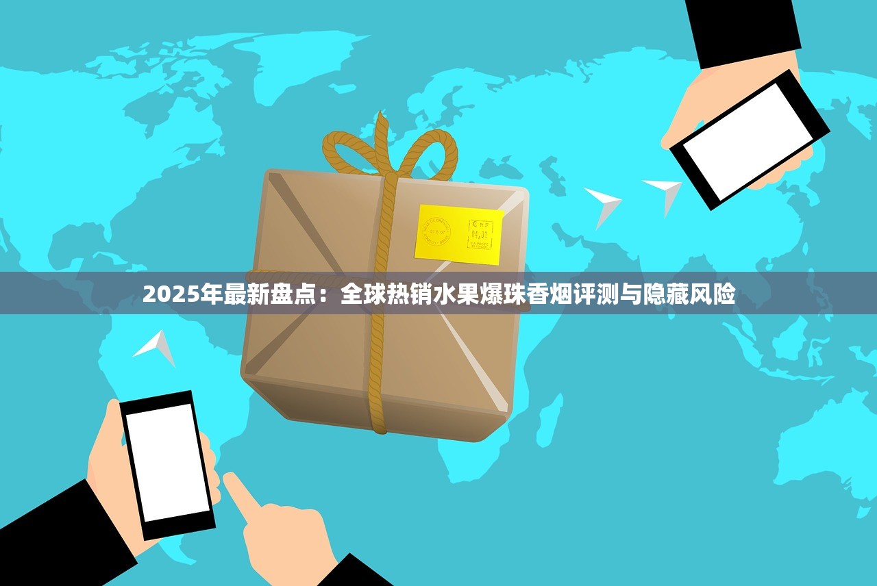 2025年最新盘点：全球热销水果爆珠香烟评测与隐藏风险