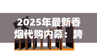 2025年最新香烟代购内幕：跨境渠道、代购陷阱与行业趋势全解析