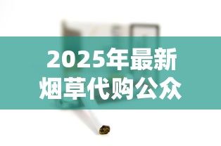 2025年最新烟草代购公众号避坑指南：这8家平台货源稳、价更低！