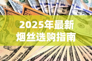 2025年最新烟丝选购指南：官方渠道防骗技巧与价格优惠揭秘