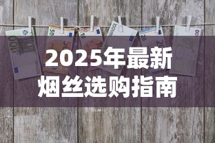 2025年最新烟丝选购指南：官方渠道防骗技巧与价格优惠揭秘