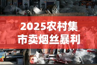 2025农村集市卖烟丝暴利调查：夫妻档年入20万是真是假？