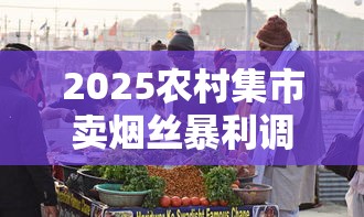 2025农村集市卖烟丝暴利调查：夫妻档年入20万是真是假？