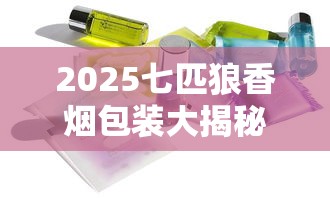 2025七匹狼香烟包装大揭秘：5款新品曝光，隐藏款竟有这些设计！