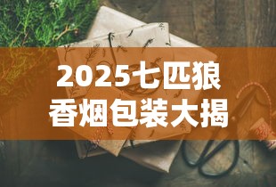 2025七匹狼香烟包装大揭秘：5款新品曝光，隐藏款竟有这些设计！