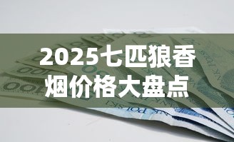 2025七匹狼香烟价格大盘点：这些爆款每包涨了多少？