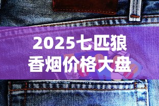 2025七匹狼香烟价格大盘点：这些爆款每包涨了多少？