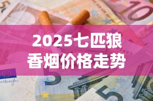 2025七匹狼香烟价格走势全解析：省钱攻略+隐藏款曝光