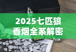 2025七匹狼香烟全系解密：13款隐藏烟型曝光！老烟枪必看新趋势
