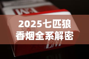 2025七匹狼香烟全系解密：13款隐藏烟型曝光！老烟枪必看新趋势