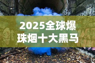 2025全球爆珠烟十大黑马：老牌翻红与新势力厮杀实录