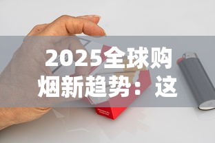 2025全球购烟新趋势：这8个正规渠道让你轻松买遍外国爆款香烟