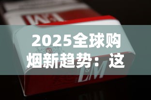 2025全球购烟新趋势：这8个正规渠道让你轻松买遍外国爆款香烟