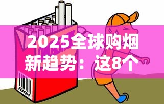 2025全球购烟新趋势：这8个正规渠道让你轻松买遍外国爆款香烟