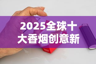 2025全球十大香烟创意新品首发：烟盒变身黑科技引爆市场