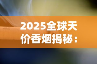 2025全球天价香烟揭秘：一支烟能换套房你敢信？