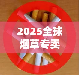 2025全球烟草专卖新规：跨国品牌如何应对市场封锁？