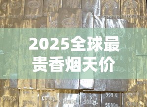 2025全球最贵香烟天价清单！抽一口烧掉一套房？
