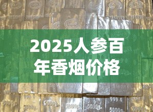 2025人参百年香烟价格涨了吗？一文揭晓真实售价与购买建议
