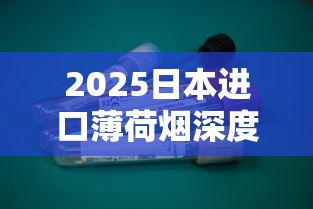 2025日本进口薄荷烟深度评测：清凉背后的健康争议与市场新宠