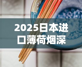 2025日本进口薄荷烟深度评测：清凉背后的健康争议与市场新宠