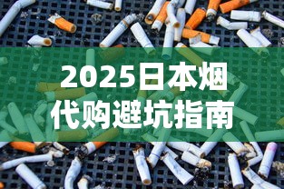 2025日本烟代购避坑指南：解锁小众正品的省钱技巧