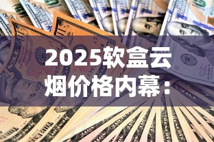 2025软盒云烟价格内幕：囤货指南与隐藏省钱攻略