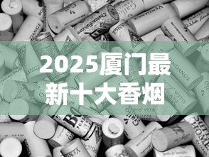 2025厦门最新十大香烟品牌揭秘：老烟枪必尝的本地特色清单