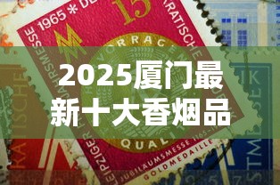 2025厦门最新十大香烟品牌揭秘：老烟枪必尝的本地特色清单