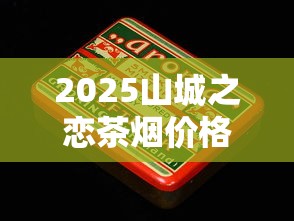 2025山城之恋茶烟价格揭秘：为何茶香与烟草能碰撞出市场新火花？