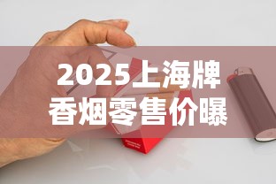2025上海牌香烟零售价曝光：硬盒涨了？老烟民必看省钱攻略