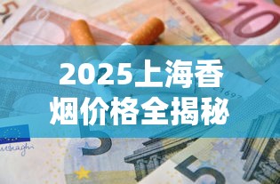 2025上海香烟价格全揭秘：热门品牌最新价目表及省钱必看攻略